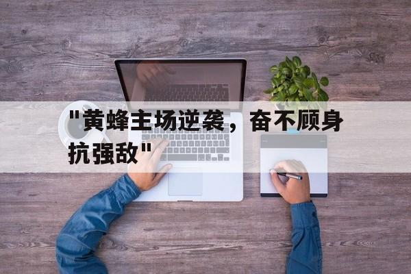 九游游戏中心-关于&quot;黄蜂主场逆袭，奋不顾身抗强敌&quot;的信息